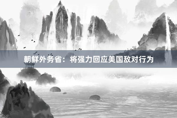 朝鲜外务省：将强力回应美国敌对行为