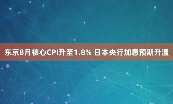 东京8月核心CPI升至1.8% 日本央行加息预期升温