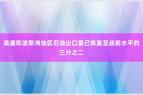 高盛称波斯湾地区石油出口量已恢复至战前水平的三分之二