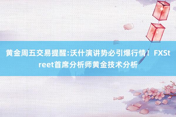 黄金周五交易提醒:沃什演讲势必引爆行情！FXStreet首席分析师黄金技术分析