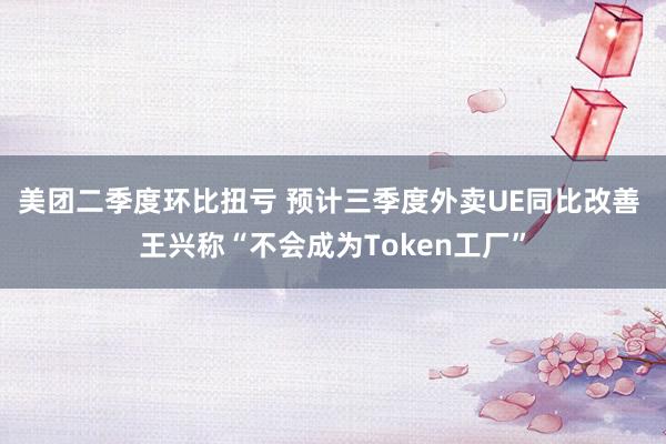 美团二季度环比扭亏 预计三季度外卖UE同比改善 王兴称“不会成为Token工厂”