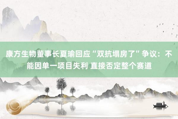 康方生物董事长夏瑜回应“双抗塌房了”争议:不能因单一项目失利 直接否定整个赛道