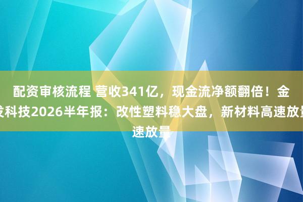 配资审核流程 营收341亿，现金流净额翻倍！金发科技2026半年报：改性塑料稳大盘，新材料高速放量