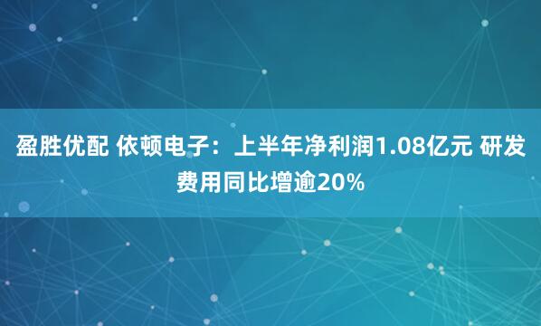 盈胜优配 依顿电子：上半年净利润1.08亿元 研发费用同比增逾20%