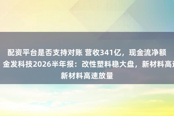 配资平台是否支持对账 营收341亿，现金流净额翻倍！金发科技2026半年报：改性塑料稳大盘，新材料高速放量