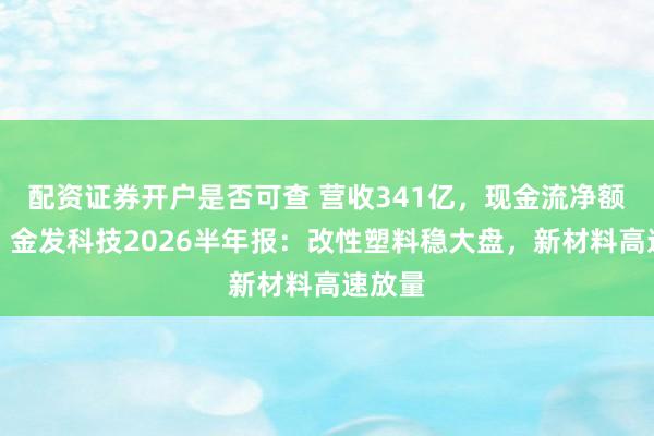 配资证券开户是否可查 营收341亿,现金流净额翻倍!金发科技2026半年报:改性塑料稳大盘,新材料高速放量