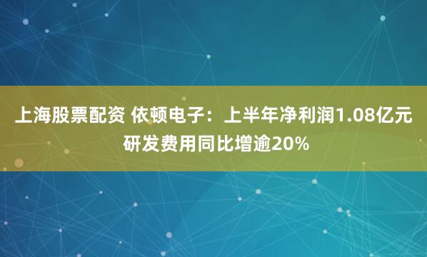 上海股票配资 依顿电子:上半年净利润1.08亿元 研发费用同比增逾20%