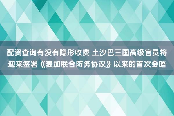 配资查询有没有隐形收费 土沙巴三国高级官员将迎来签署《麦加联合防务协议》以来的首次会晤