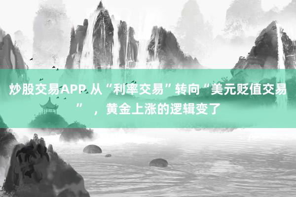 炒股交易APP 从“利率交易”转向“美元贬值交易”  ，黄金上涨的逻辑变了