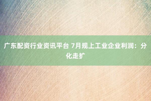 广东配资行业资讯平台 7月规上工业企业利润：分化走扩