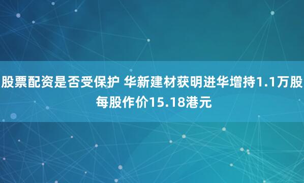 股票配资是否受保护 华新建材获明进华增持1.1万股 每股作价15.18港元