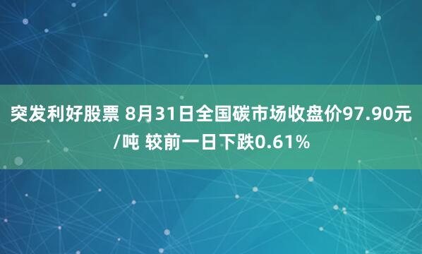 突发利好股票 8月31日全国碳市场收盘价97.90元/吨 较前一日下跌0.61%