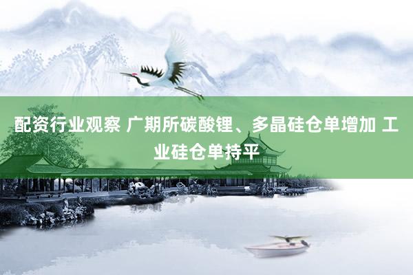 配资行业观察 广期所碳酸锂、多晶硅仓单增加 工业硅仓单持平