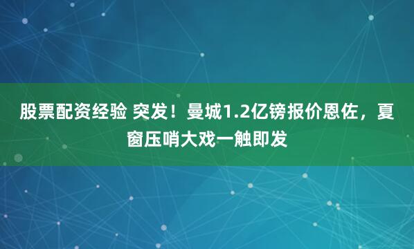 股票配资经验 突发！曼城1.2亿镑报价恩佐，夏窗压哨大戏一触即发