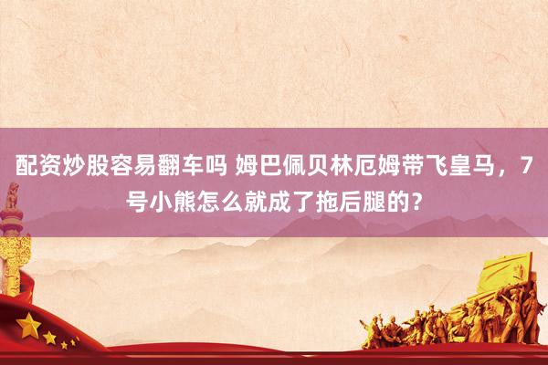 配资炒股容易翻车吗 姆巴佩贝林厄姆带飞皇马，7号小熊怎么就成了拖后腿的？