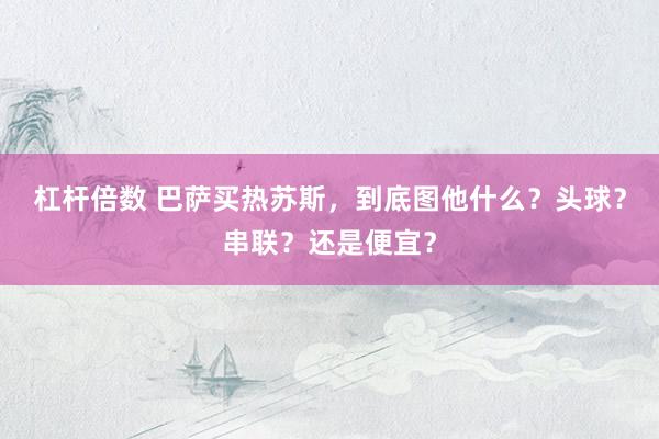 杠杆倍数 巴萨买热苏斯，到底图他什么？头球？串联？还是便宜？