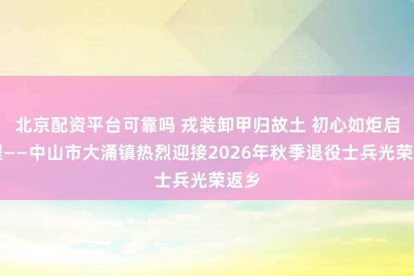 北京配资平台可靠吗 戎装卸甲归故土 初心如炬启新程——中山市大涌镇热烈迎接2026年秋季退役士兵光荣返乡