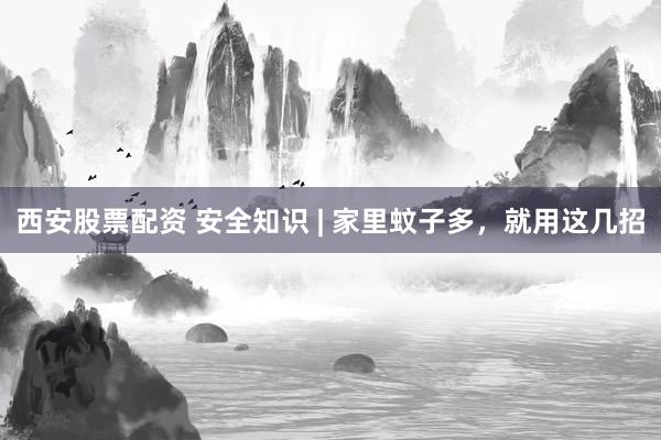西安股票配资 安全知识 | 家里蚊子多，就用这几招