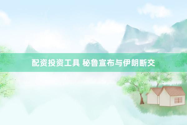 配资投资工具 秘鲁宣布与伊朗断交