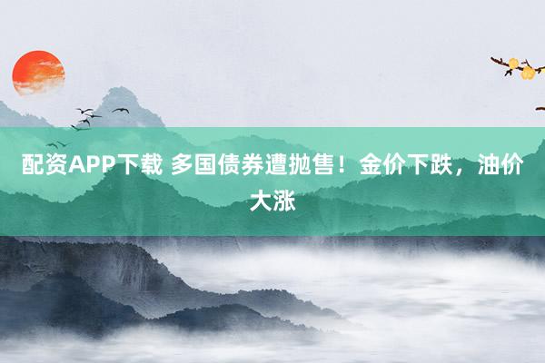 配资APP下载 多国债券遭抛售！金价下跌，油价大涨