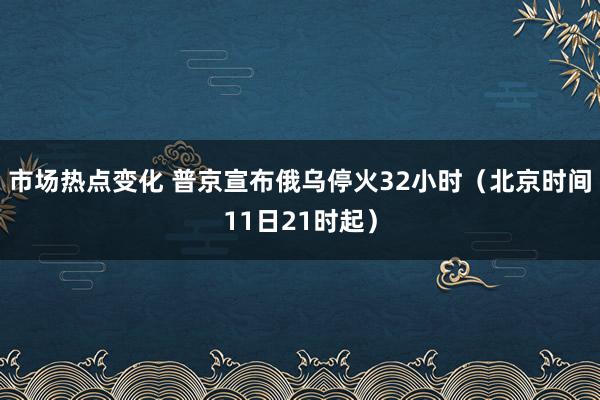 市场热点变化 普京宣布俄乌停火32小时（北京时间11日21时起）