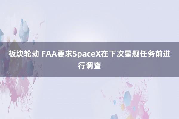 板块轮动 FAA要求SpaceX在下次星舰任务前进行调查