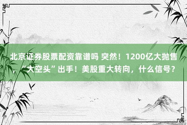 北京证券股票配资靠谱吗 突然！1200亿大抛售，“大空头”出手！美股重大转向，什么信号？