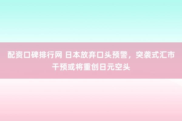 配资口碑排行网 日本放弃口头预警，突袭式汇市干预或将重创日元空头