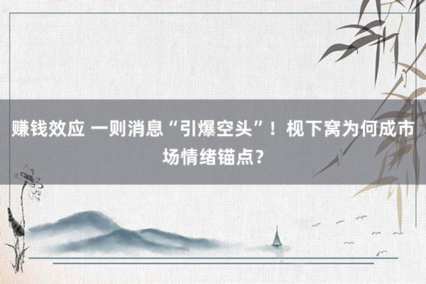赚钱效应 一则消息“引爆空头”！枧下窝为何成市场情绪锚点？