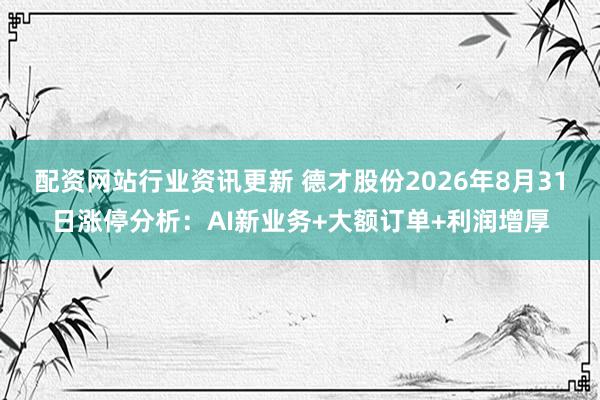 配资网站行业资讯更新 德才股份2026年8月31日涨停分析：AI新业务+大额订单+利润增厚