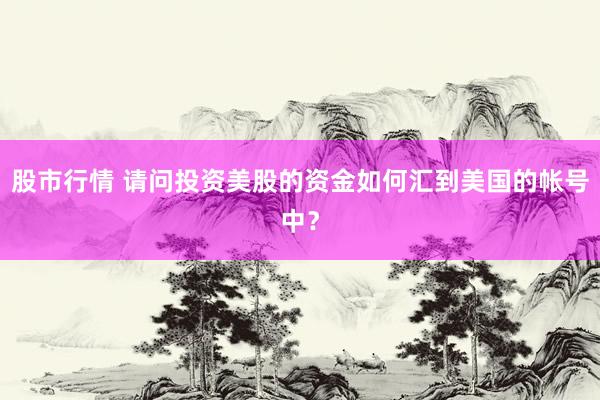 股市行情 请问投资美股的资金如何汇到美国的帐号中？