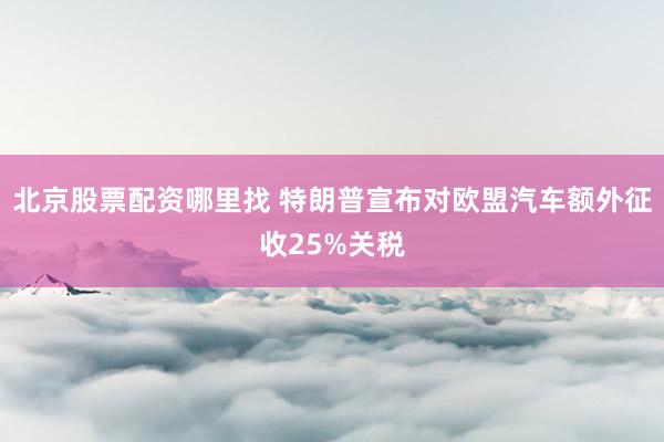 北京股票配资哪里找 特朗普宣布对欧盟汽车额外征收25%关税
