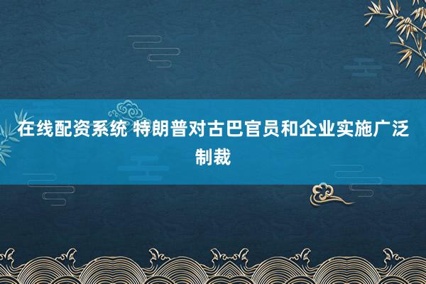 在线配资系统 特朗普对古巴官员和企业实施广泛制裁