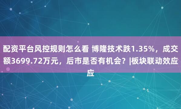 配资平台风控规则怎么看 博隆技术跌1.35%，成交额3699.72万元，后市是否有机会？|板块联动效应