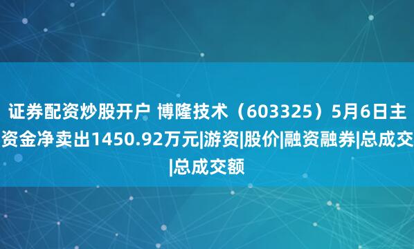 证券配资炒股开户 博隆技术（603325）5月6日主力资金净卖出1450.92万元|游资|股价|融资融券|总成交额
