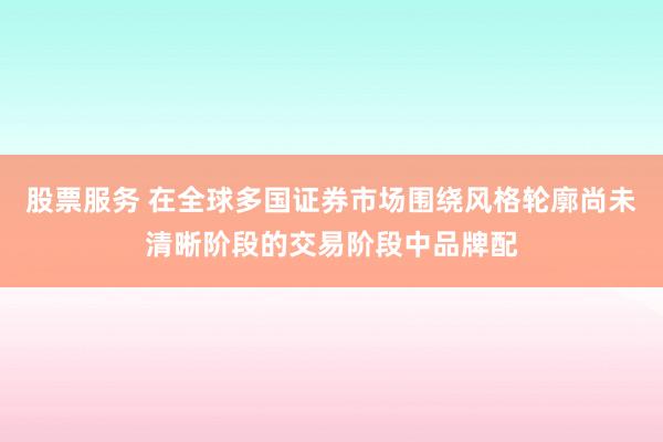 股票服务 在全球多国证券市场围绕风格轮廓尚未清晰阶段的交易阶段中品牌配