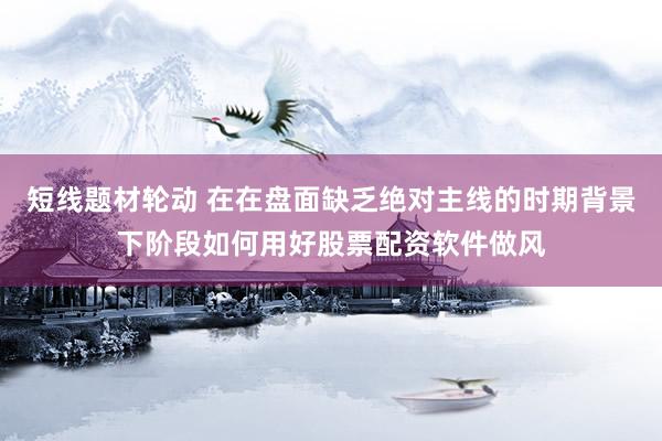 短线题材轮动 在在盘面缺乏绝对主线的时期背景下阶段如何用好股票配资软件做风