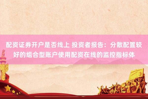 配资证券开户是否线上 投资者报告：分散配置较好的组合型账户使用配资在线的监控指标体