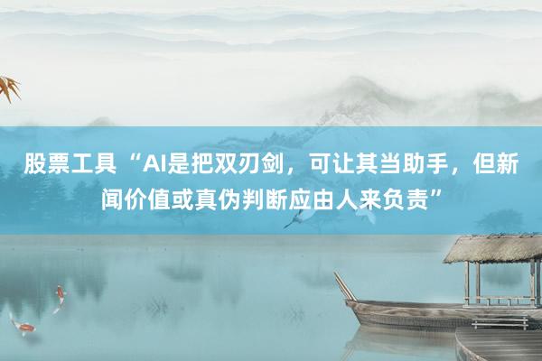 股票工具 “AI是把双刃剑，可让其当助手，但新闻价值或真伪判断应由人来负责”