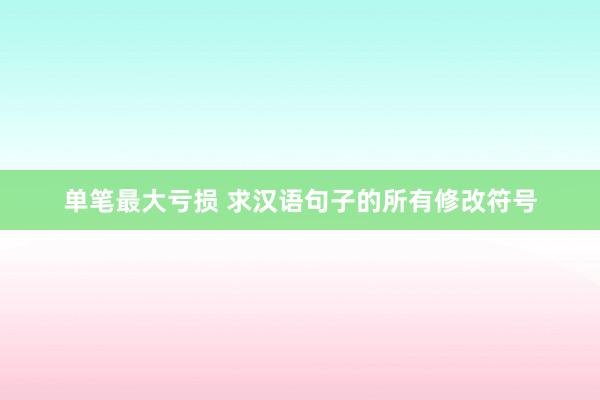 单笔最大亏损 求汉语句子的所有修改符号