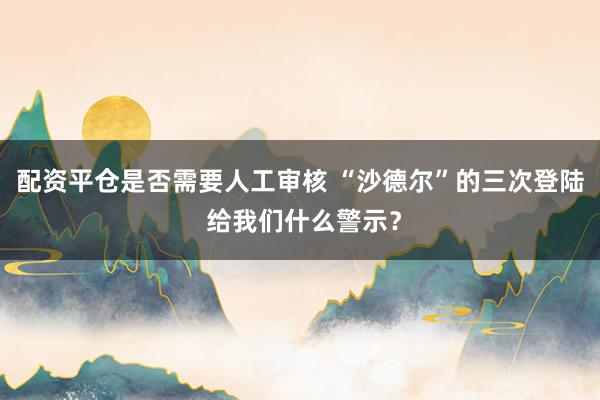 配资平仓是否需要人工审核 “沙德尔”的三次登陆 给我们什么警示？