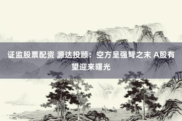 证监股票配资 源达投顾：空方呈强弩之末 A股有望迎来曙光