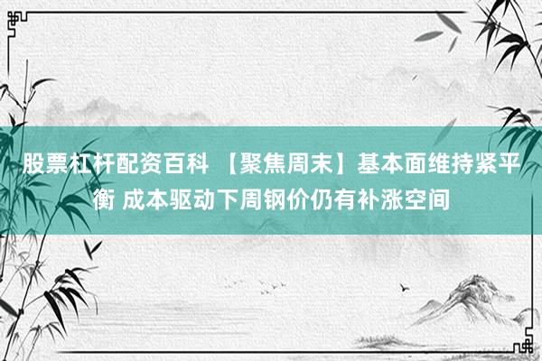 股票杠杆配资百科 【聚焦周末】基本面维持紧平衡 成本驱动下周钢价仍有补涨空间