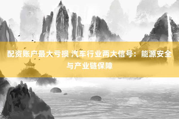 配资账户最大亏损 汽车行业两大信号：能源安全与产业链保障