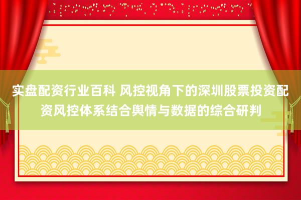 实盘配资行业百科 风控视角下的深圳股票投资配资风控体系结合舆情与数据的综合研判