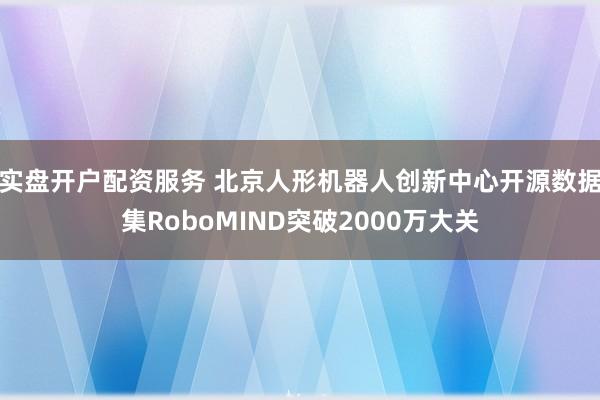 实盘开户配资服务 北京人形机器人创新中心开源数据集RoboMIND突破2000万大关