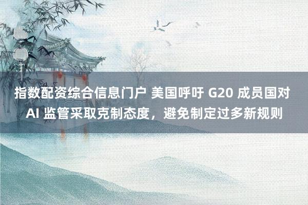 指数配资综合信息门户 美国呼吁 G20 成员国对 AI 监管采取克制态度，避免制定过多新规则