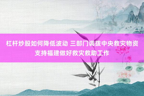 杠杆炒股如何降低波动 三部门调拨中央救灾物资支持福建做好救灾救助工作