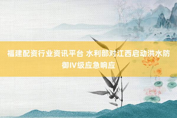 福建配资行业资讯平台 水利部对江西启动洪水防御Ⅳ级应急响应