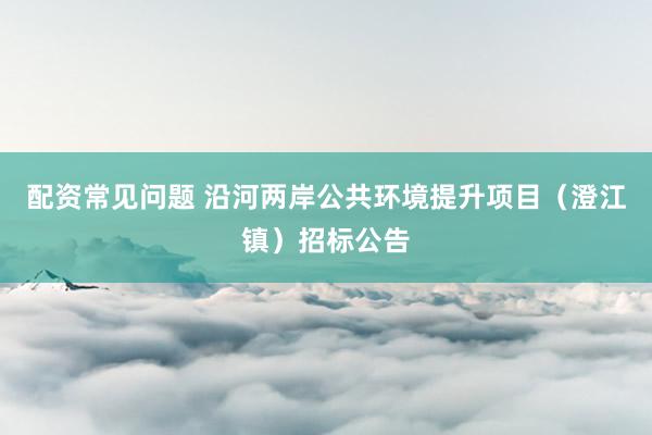 配资常见问题 沿河两岸公共环境提升项目（澄江镇）招标公告